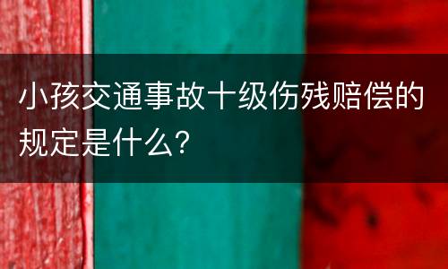 小孩交通事故十级伤残赔偿的规定是什么？