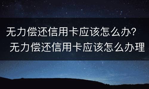 无力偿还信用卡应该怎么办？ 无力偿还信用卡应该怎么办理