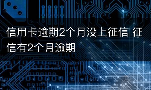 信用卡逾期2个月没上征信 征信有2个月逾期