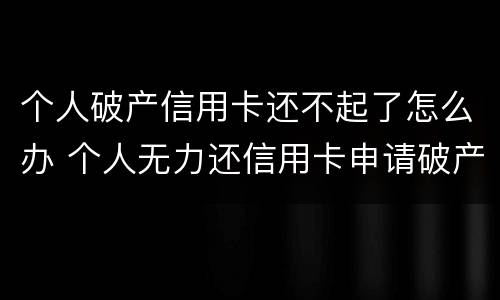 个人破产信用卡还不起了怎么办 个人无力还信用卡申请破产