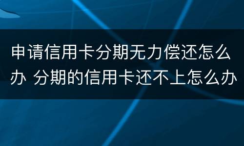 申请信用卡分期无力偿还怎么办 分期的信用卡还不上怎么办