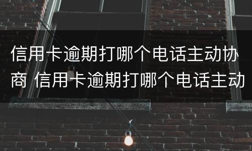 信用卡逾期打哪个电话主动协商 信用卡逾期打哪个电话主动协商还本金