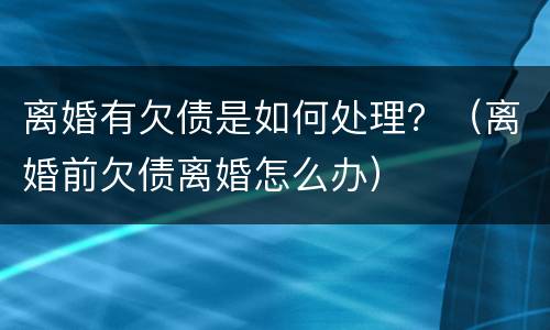 离婚有欠债是如何处理？（离婚前欠债离婚怎么办）