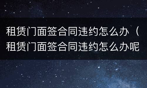 租赁门面签合同违约怎么办（租赁门面签合同违约怎么办呢）