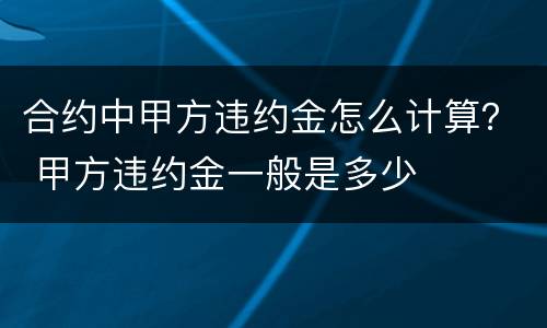 合约中甲方违约金怎么计算？ 甲方违约金一般是多少
