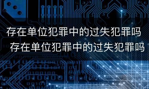 存在单位犯罪中的过失犯罪吗 存在单位犯罪中的过失犯罪吗为什么