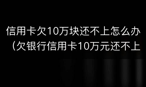 信用卡欠10万块还不上怎么办（欠银行信用卡10万元还不上怎么办?）