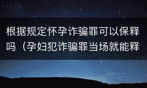 根据规定怀孕诈骗罪可以保释吗（孕妇犯诈骗罪当场就能释放吗）