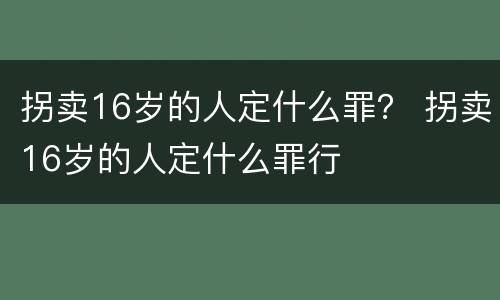 拐卖16岁的人定什么罪？ 拐卖16岁的人定什么罪行