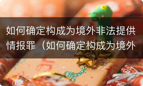 如何确定构成为境外非法提供情报罪（如何确定构成为境外非法提供情报罪的标准）