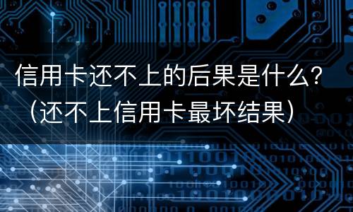 信用卡还不上的后果是什么？（还不上信用卡最坏结果）