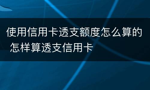 使用信用卡透支额度怎么算的 怎样算透支信用卡