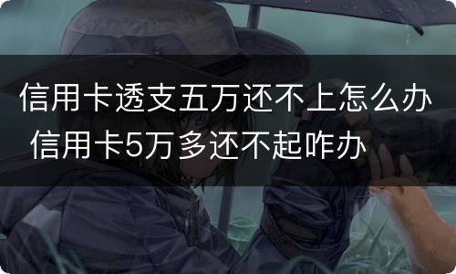 信用卡透支五万还不上怎么办 信用卡5万多还不起咋办