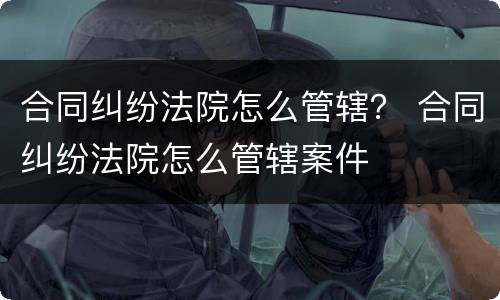 合同纠纷法院怎么管辖？ 合同纠纷法院怎么管辖案件