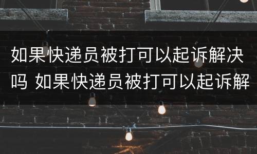如果快递员被打可以起诉解决吗 如果快递员被打可以起诉解决吗怎么办