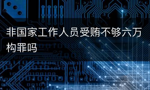 非国家工作人员受贿不够六万构罪吗