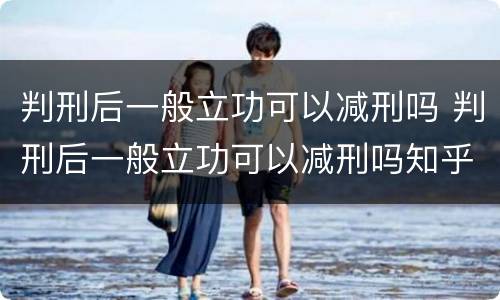 判刑后一般立功可以减刑吗 判刑后一般立功可以减刑吗知乎