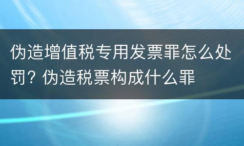 伪造增值税专用发票罪怎么处罚? 伪造税票构成什么罪