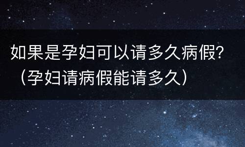 如果是孕妇可以请多久病假？（孕妇请病假能请多久）