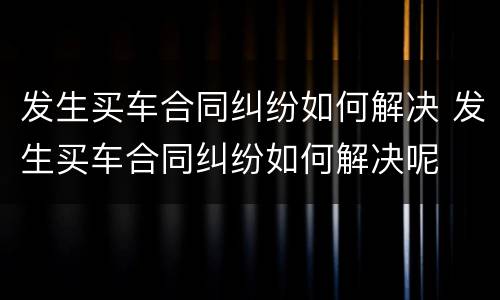发生买车合同纠纷如何解决 发生买车合同纠纷如何解决呢