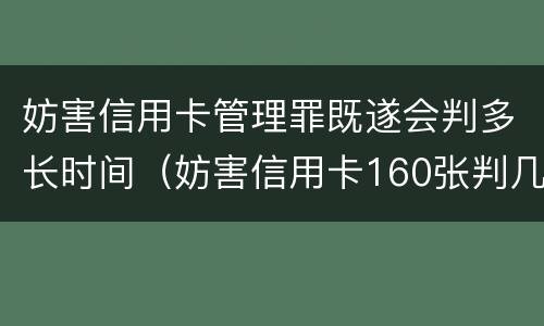 妨害信用卡管理罪既遂会判多长时间（妨害信用卡160张判几年）