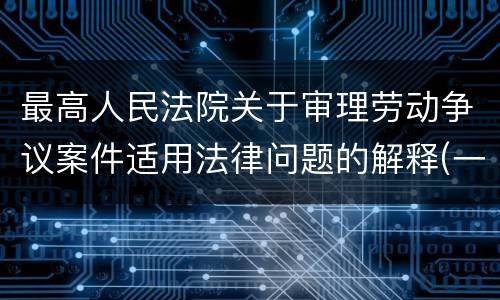 最高人民法院关于审理劳动争议案件适用法律问题的解释(一)