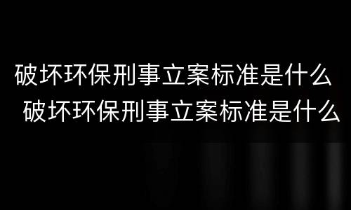 破坏环保刑事立案标准是什么 破坏环保刑事立案标准是什么规定