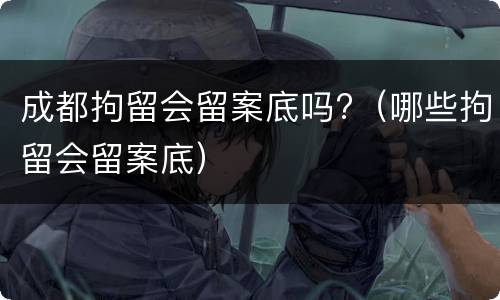 成都拘留会留案底吗?（哪些拘留会留案底）