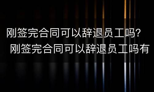 刚签完合同可以辞退员工吗？ 刚签完合同可以辞退员工吗有赔偿吗