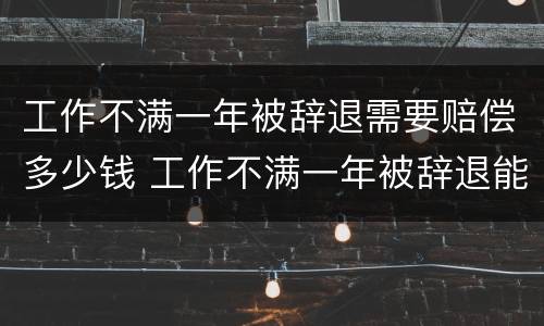工作不满一年被辞退需要赔偿多少钱 工作不满一年被辞退能赔几个月