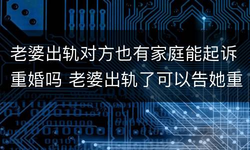 老婆出轨对方也有家庭能起诉重婚吗 老婆出轨了可以告她重婚罪吗