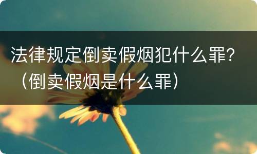 法律规定倒卖假烟犯什么罪？（倒卖假烟是什么罪）