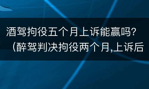 酒驾拘役五个月上诉能赢吗？（醉驾判决拘役两个月,上诉后不拘役的几率大吗）