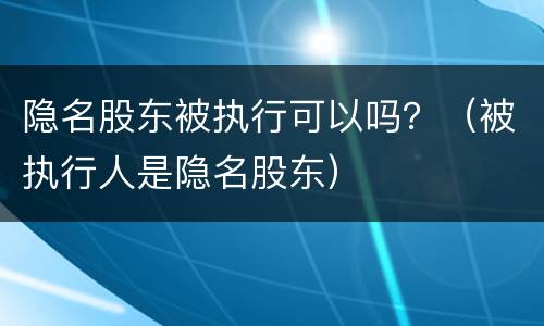 隐名股东被执行可以吗？（被执行人是隐名股东）