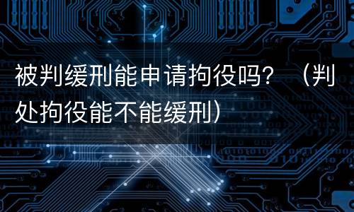 被判缓刑能申请拘役吗？（判处拘役能不能缓刑）