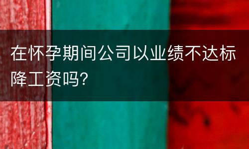 在怀孕期间公司以业绩不达标降工资吗？