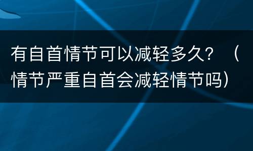 有自首情节可以减轻多久？（情节严重自首会减轻情节吗）