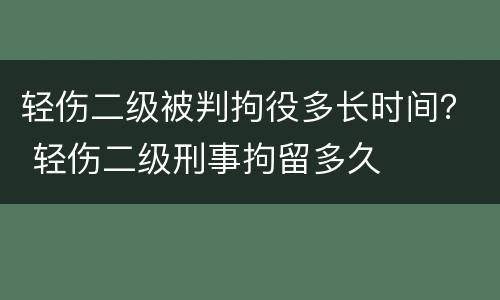 轻伤二级被判拘役多长时间？ 轻伤二级刑事拘留多久