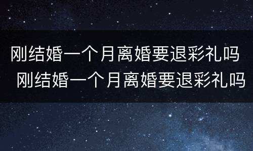 刚结婚一个月离婚要退彩礼吗 刚结婚一个月离婚要退彩礼吗