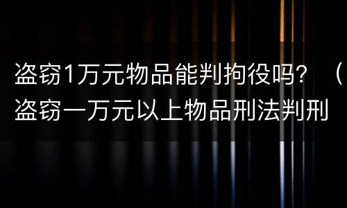 盗窃1万元物品能判拘役吗？（盗窃一万元以上物品刑法判刑）