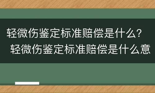 轻微伤鉴定标准赔偿是什么？ 轻微伤鉴定标准赔偿是什么意思