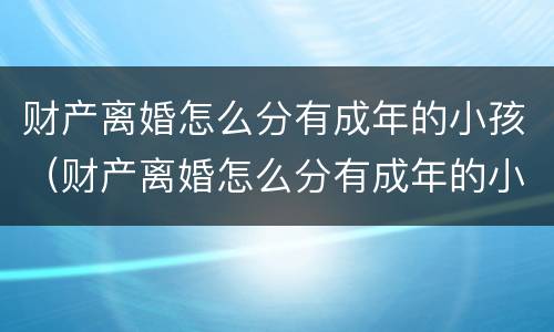 财产离婚怎么分有成年的小孩（财产离婚怎么分有成年的小孩和大人）