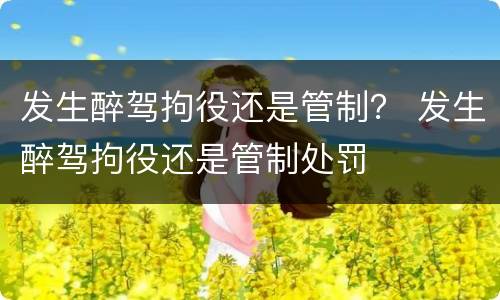 发生醉驾拘役还是管制？ 发生醉驾拘役还是管制处罚