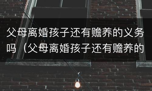 父母离婚孩子还有赡养的义务吗（父母离婚孩子还有赡养的义务吗）