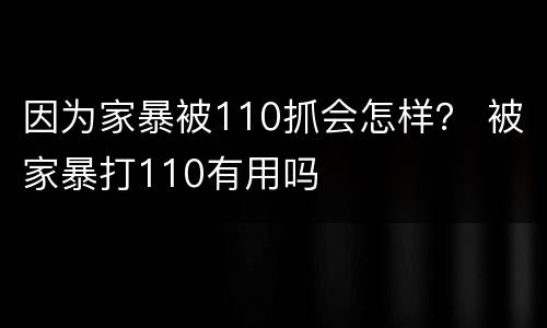 因为家暴被110抓会怎样？ 被家暴打110有用吗