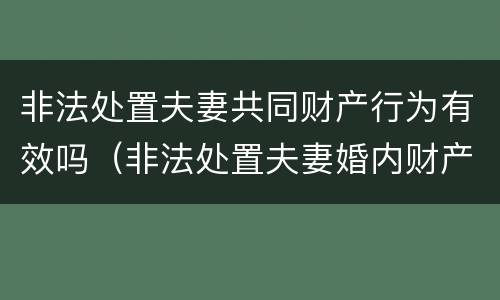 非法处置夫妻共同财产行为有效吗（非法处置夫妻婚内财产）