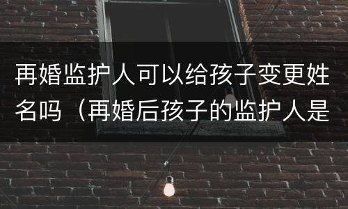 再婚监护人可以给孩子变更姓名吗（再婚后孩子的监护人是否发生改变）