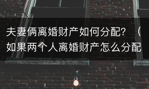 夫妻俩离婚财产如何分配？（如果两个人离婚财产怎么分配）
