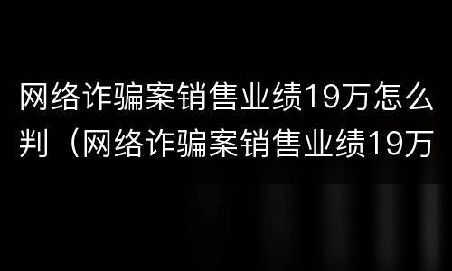 网络诈骗案销售业绩19万怎么判（网络诈骗案销售业绩19万怎么判的）
