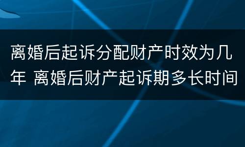 离婚后起诉分配财产时效为几年 离婚后财产起诉期多长时间